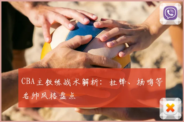 CBA主教练战术解析：杜锋、杨鸣等名帅风格盘点