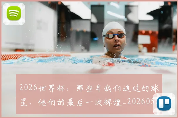 2026世界杯,那些年我们追过的球星,他们的最后一次辉煌_20260529145515_20260702034127