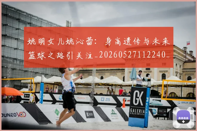 姚明女儿姚沁蕾:身高遗传与未来篮球之路引关注_20260527112240_20260707143210