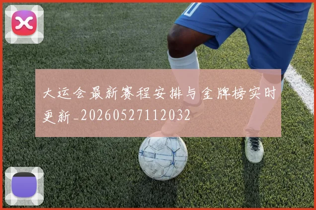 大运会最新赛程安排与金牌榜实时更新_20260527112032