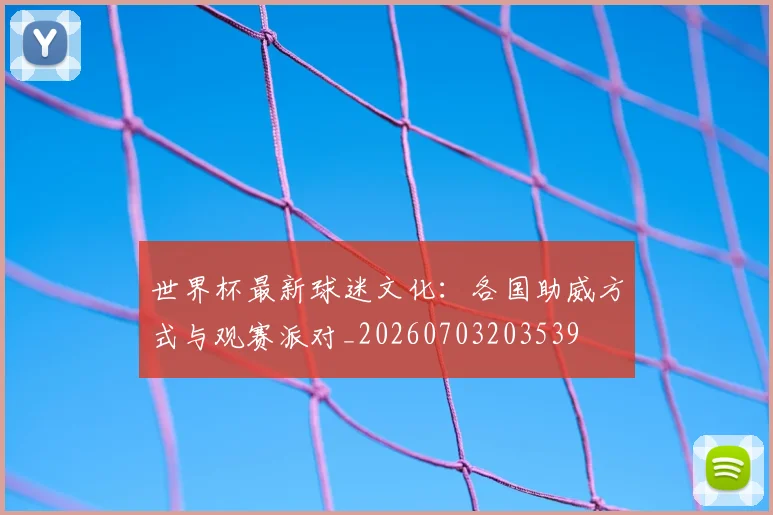 世界杯最新球迷文化:各国助威方式与观赛派对_20260703203539