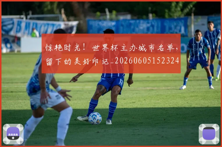 惊艳时光！世界杯主办城市名单，留下的美好印记_20260605152324
