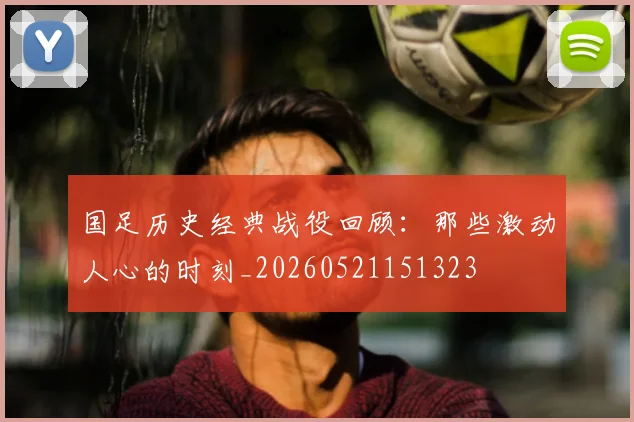 国足历史经典战役回顾：那些激动人心的时刻_20260521151323