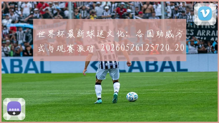 世界杯最新球迷文化：各国助威方式与观赛派对_20260526125720_20260703203541