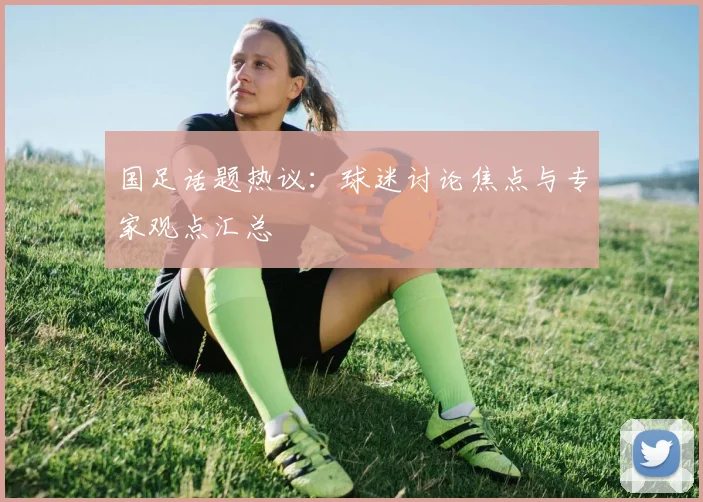 国足话题热议：球迷讨论焦点与专家观点汇总