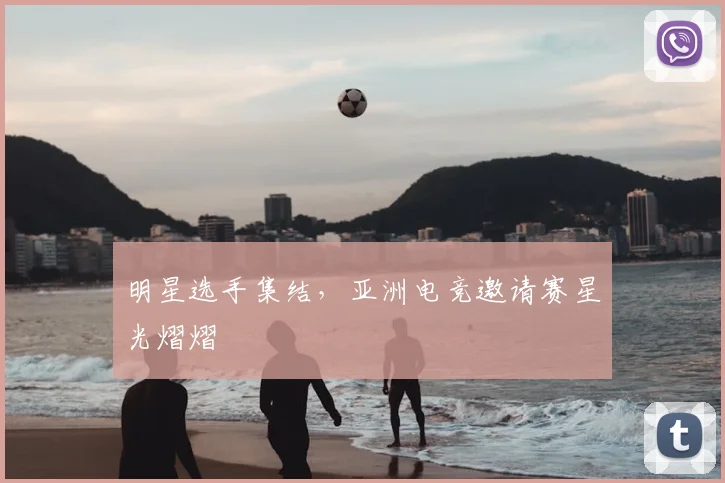 明星选手集结，亚洲电竞邀请赛星光熠熠