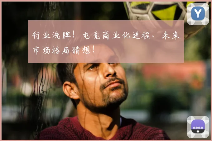 行业洗牌！电竞商业化进程，未来市场格局猜想！