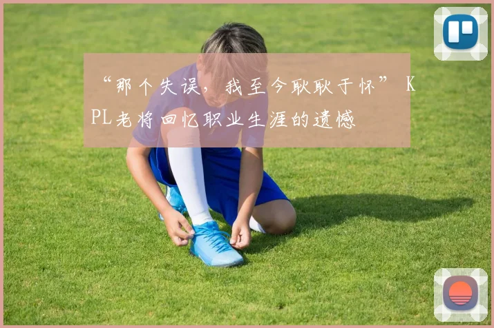 “那个失误,我至今耿耿于怀” KPL老将回忆职业生涯的遗憾