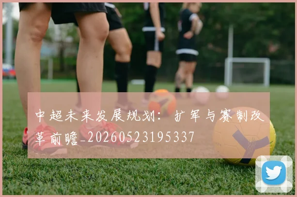 中超未来发展规划:扩军与赛制改革前瞻_20260523195337