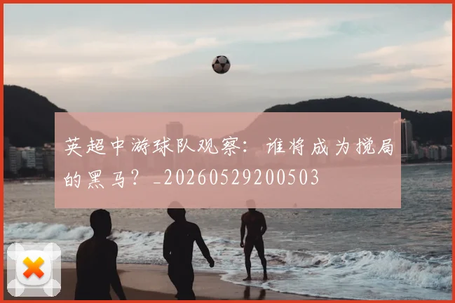 英超中游球队观察：谁将成为搅局的黑马？_20260529200503