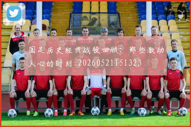 国足历史经典战役回顾：那些激动人心的时刻_20260521151323