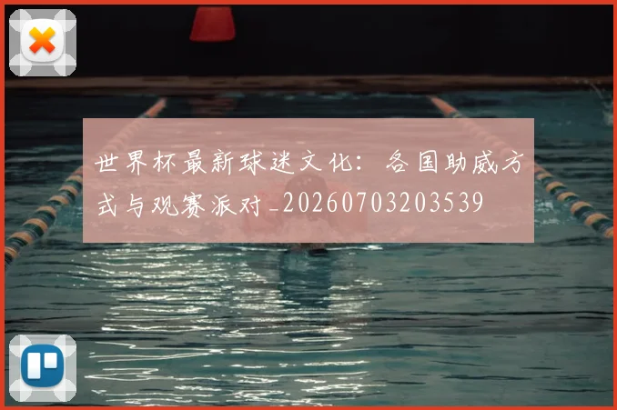 世界杯最新球迷文化：各国助威方式与观赛派对_20260703203539