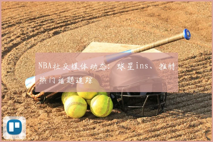 NBA社交媒体动态：球星ins、推特热门话题追踪