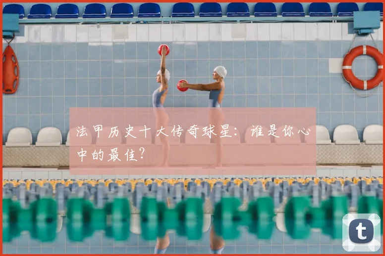 法甲历史十大传奇球星：谁是你心中的最佳？