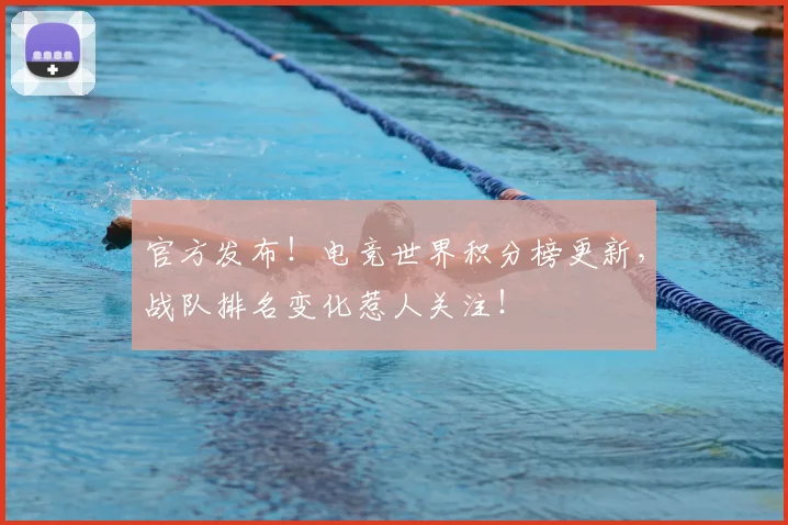官方发布！电竞世界积分榜更新，战队排名变化惹人关注！