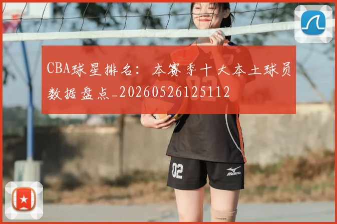 CBA球星排名:本赛季十大本土球员数据盘点_20260526125112