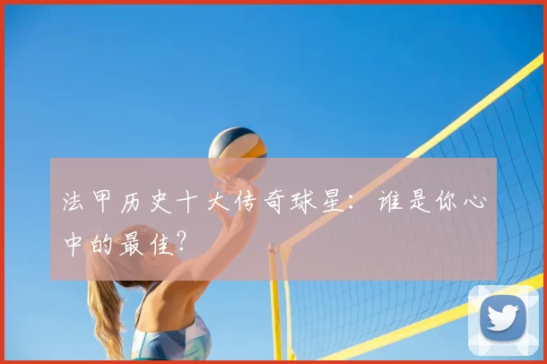 法甲历史十大传奇球星：谁是你心中的最佳？