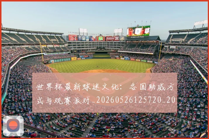 世界杯最新球迷文化:各国助威方式与观赛派对_20260526125720_20260703203541
