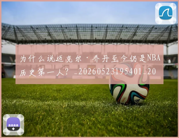 为什么说迈克尔·乔丹至今仍是NBA历史第一人？_20260523195401_20260703212034
