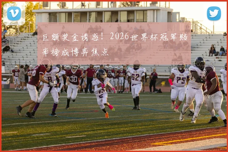 巨额奖金诱惑！2026世界杯冠军赔率榜成博弈焦点