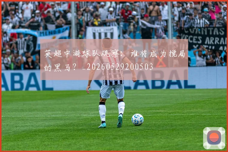 英超中游球队观察:谁将成为搅局的黑马?_20260529200503