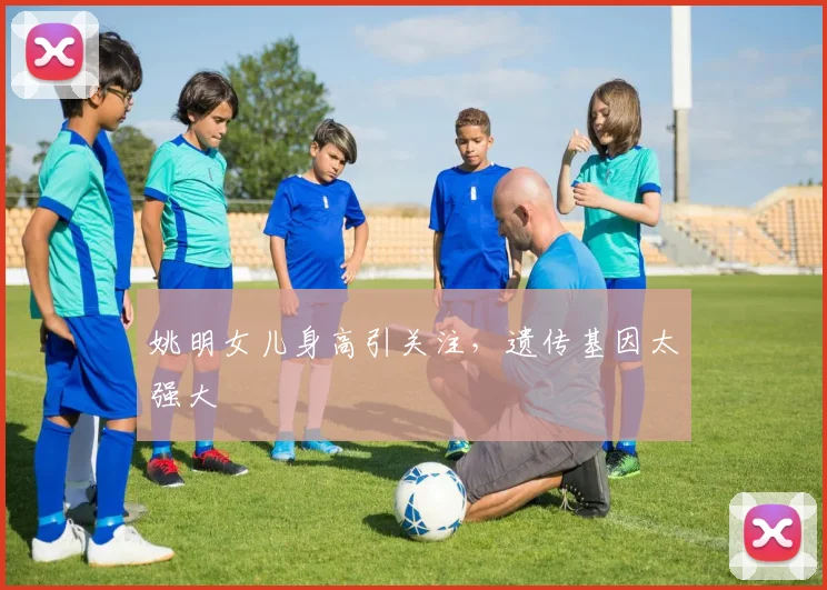姚明女儿身高引关注,遗传基因太强大