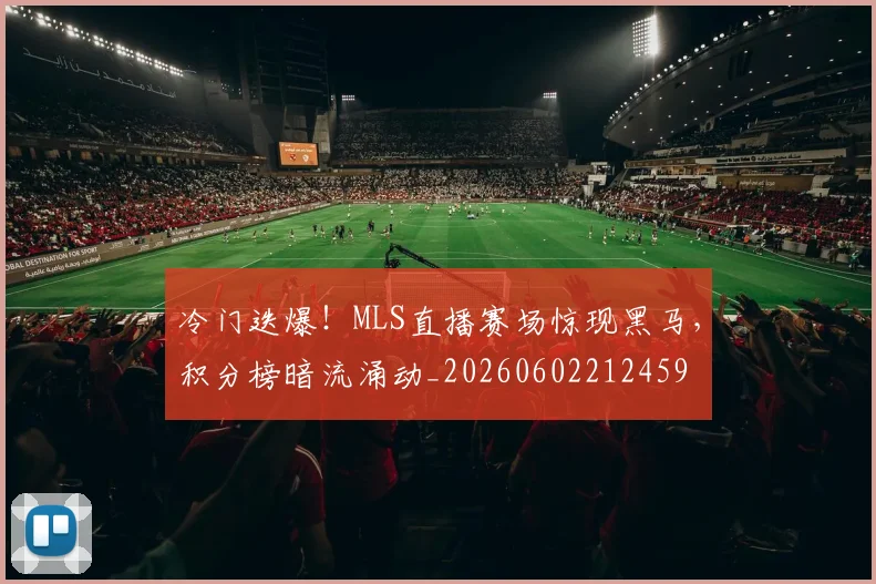 冷门迭爆！MLS直播赛场惊现黑马，积分榜暗流涌动_20260602212459