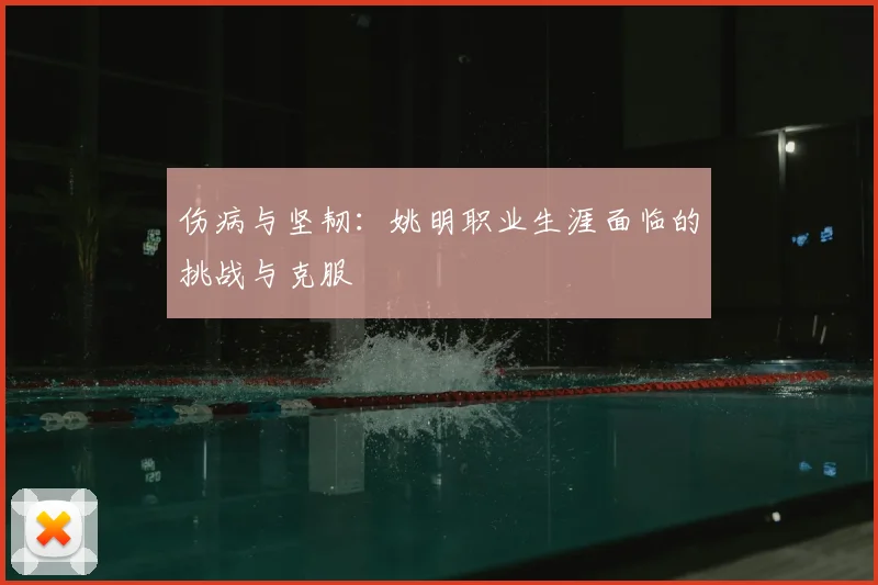 伤病与坚韧：姚明职业生涯面临的挑战与克服