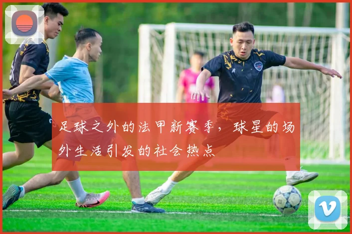 足球之外的法甲新赛季，球星的场外生活引发的社会热点
