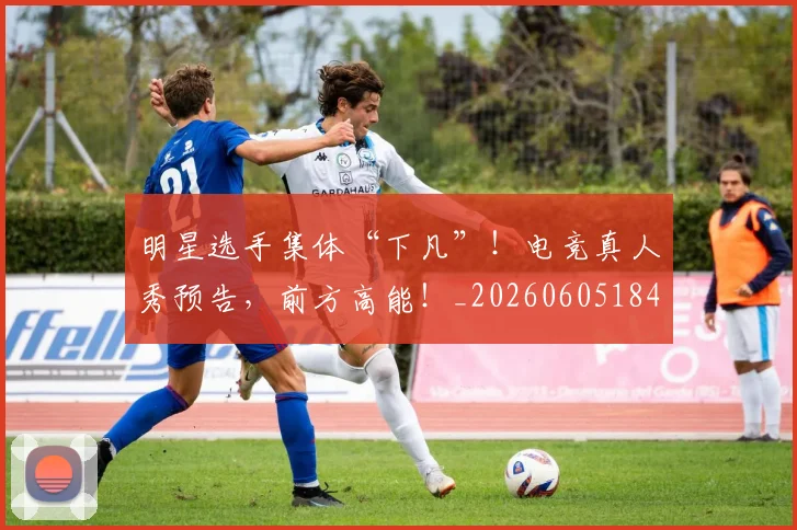 明星选手集体“下凡”！电竞真人秀预告，前方高能！_20260605184604