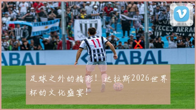 足球之外的精彩！达拉斯2026世界杯的文化盛宴！