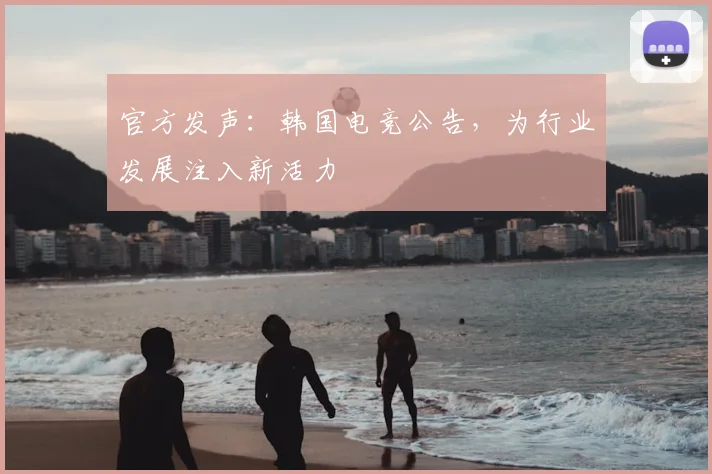 官方发声：韩国电竞公告，为行业发展注入新活力