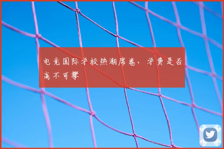 电竞国际学校热潮席卷,学费是否高不可攀