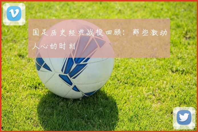 国足历史经典战役回顾：那些激动人心的时刻