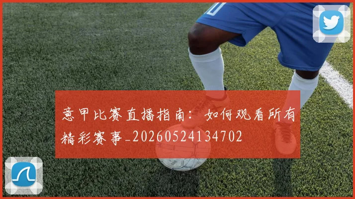 意甲比赛直播指南:如何观看所有精彩赛事_20260524134702