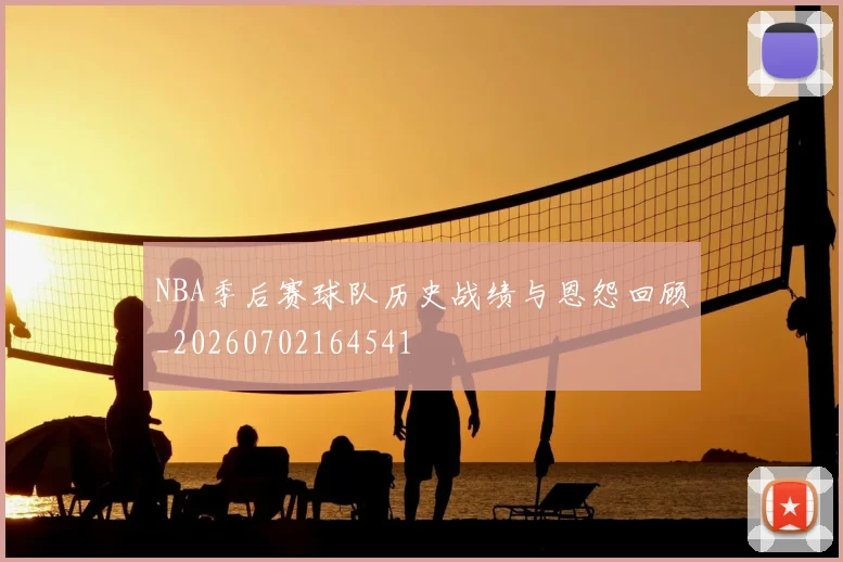 NBA季后赛球队历史战绩与恩怨回顾_20260702164541