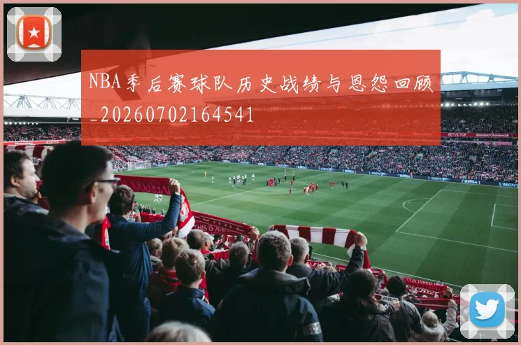 NBA季后赛球队历史战绩与恩怨回顾_20260702164541