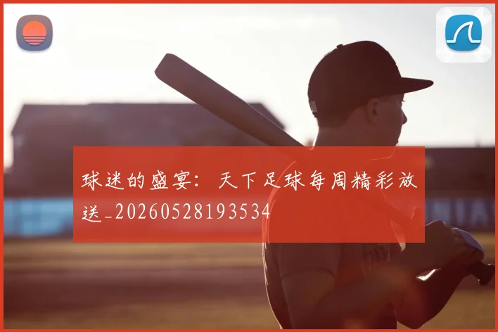球迷的盛宴：天下足球每周精彩放送_20260528193534