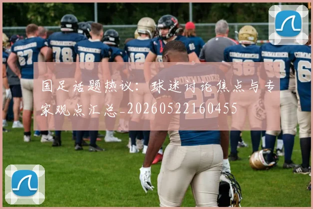 国足话题热议：球迷讨论焦点与专家观点汇总_20260522160455