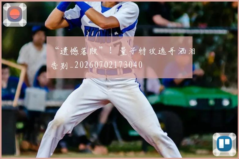 “遗憾落败”！量子特攻选手洒泪告别_20260702173040