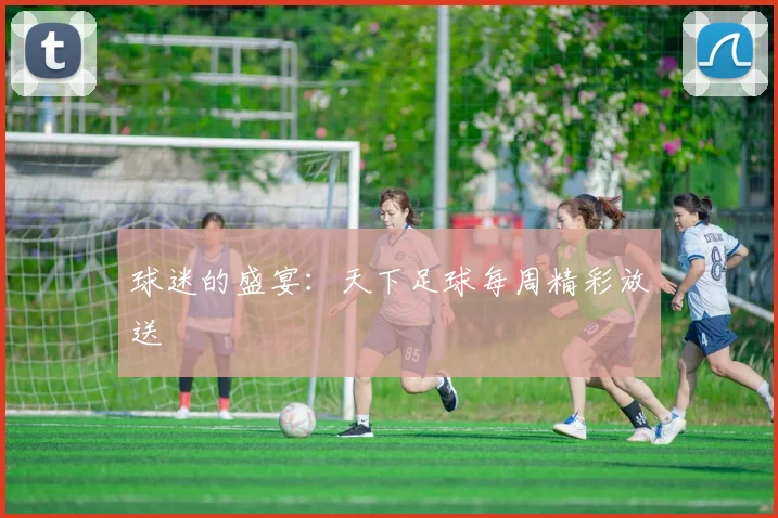 球迷的盛宴：天下足球每周精彩放送
