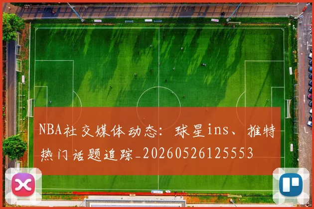NBA社交媒体动态：球星ins、推特热门话题追踪_20260526125553