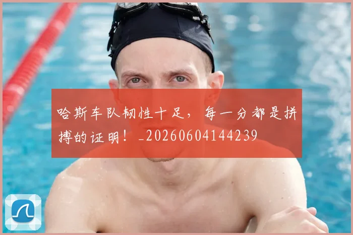 哈斯车队韧性十足,每一分都是拼搏的证明!_20260604144239