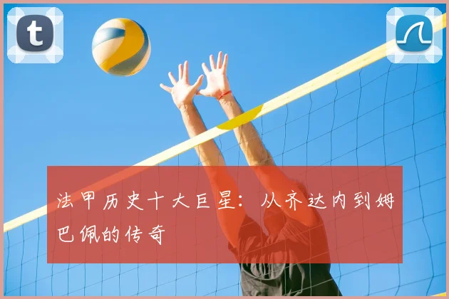 法甲历史十大巨星：从齐达内到姆巴佩的传奇